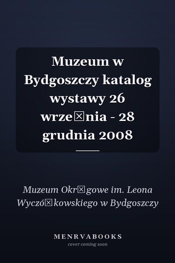 Muzeum w Bydgoszczy katalog wystawy 26 września - 28 grudnia 2008