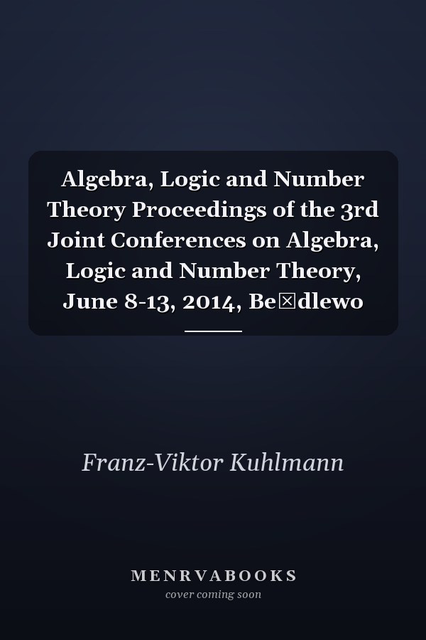 Algebra, Logic and Number Theory Proceedings of the 3rd Joint Conferences on Algebra, Logic and Number Theory, June 8-13, 2014, Be̜dlewo