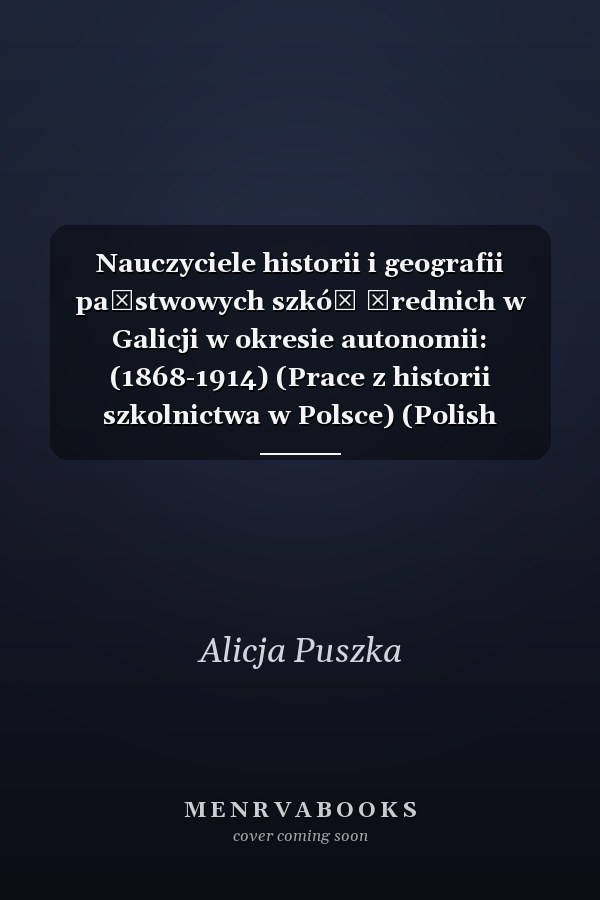 Nauczyciele historii i geografii państwowych szkół średnich w Galicji w okresie autonomii: (1868-1914) (Prace z historii szkolnictwa w Polsce) (Polish Edition)