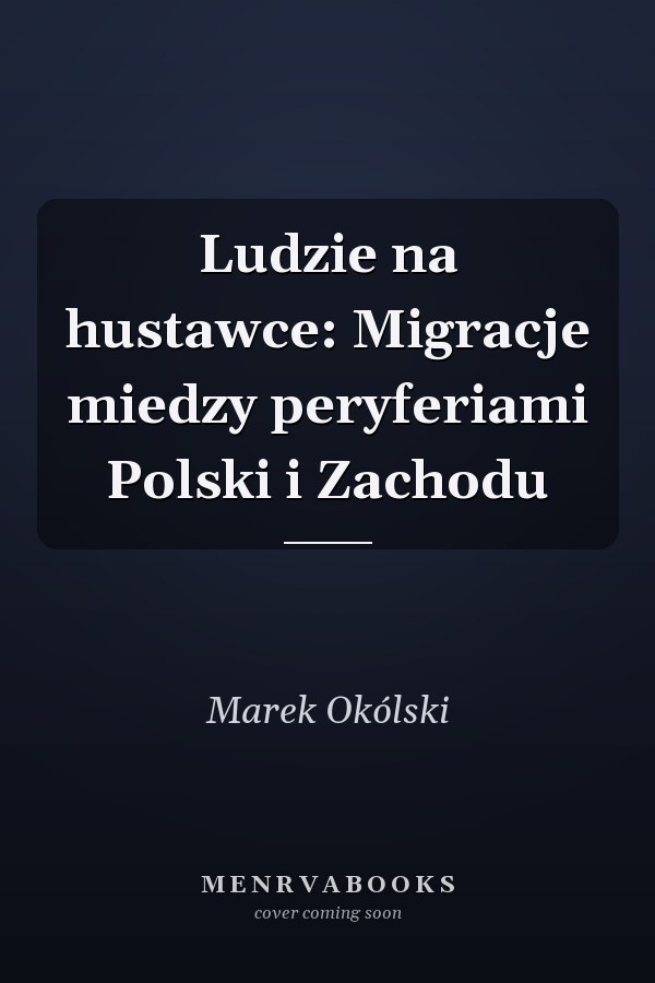 Ludzie na hustawce: Migracje miedzy peryferiami Polski i Zachodu