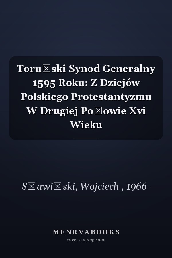 Toruński Synod Generalny 1595 Roku: Z Dziejów Polskiego Protestantyzmu W Drugiej Połowie Xvi Wieku