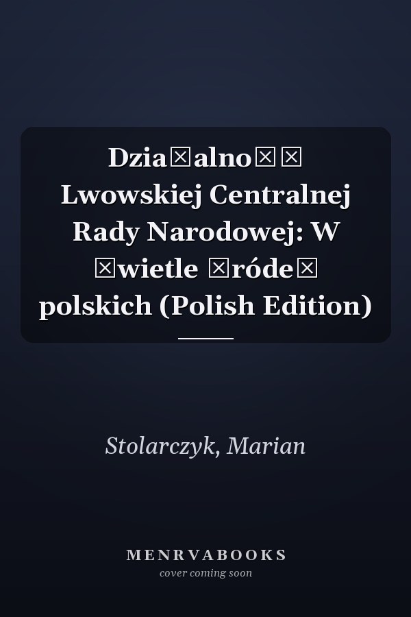 Działalność Lwowskiej Centralnej Rady Narodowej: W świetle źródeł polskich (Polish Edition)