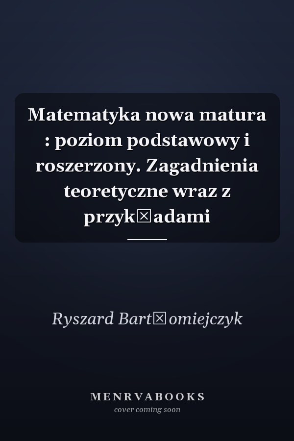 Matematyka nowa matura : poziom podstawowy i roszerzony. Zagadnienia teoretyczne wraz z przykładami