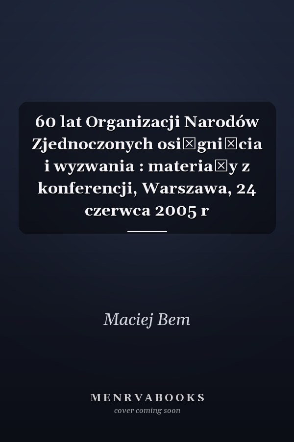 60 lat Organizacji Narodów Zjednoczonych osiągnięcia i wyzwania : materiały z konferencji, Warszawa, 24 czerwca 2005 r