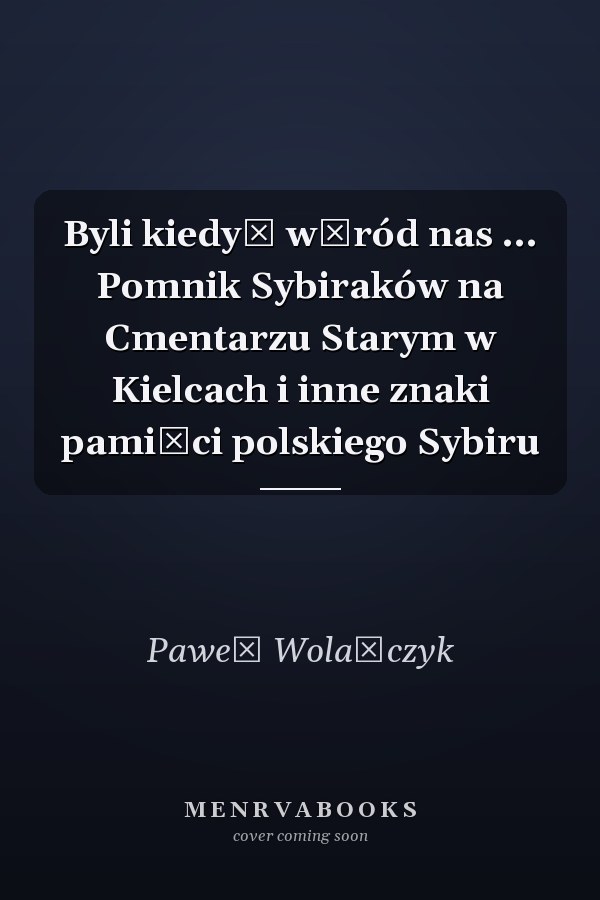 Byli kiedyś wśród nas ... Pomnik Sybiraków na Cmentarzu Starym w Kielcach i inne znaki pamięci polskiego Sybiru