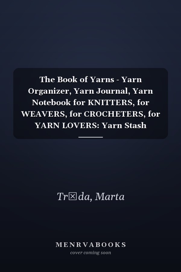The Book of Yarns - Yarn Organizer, Yarn Journal, Yarn Notebook for KNITTERS, for WEAVERS, for CROCHETERS, for YARN LOVERS: Yarn Stash Inventory