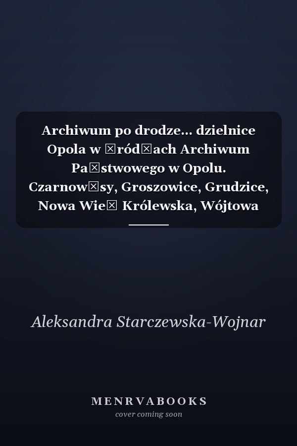 Archiwum po drodze... dzielnice Opola w źródłach Archiwum Państwowego w Opolu. Czarnowąsy, Groszowice, Grudzice, Nowa Wieś Królewska, Wójtowa Wieś i Szczepanowice. T. 1