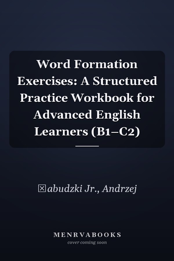 Word Formation Exercises: A Structured Practice Workbook for Advanced English Learners (B1–C2)