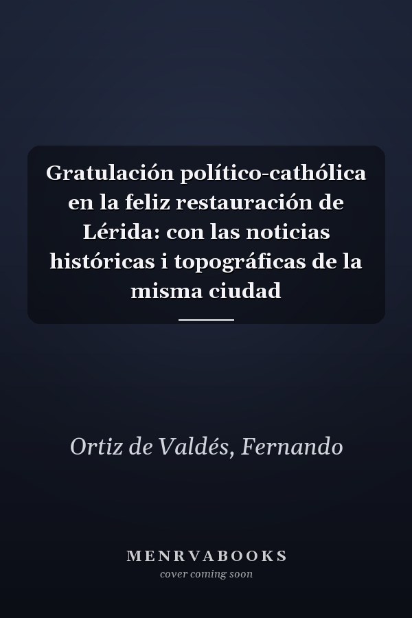 Gratulación político-cathólica en la feliz restauración de Lérida: con las noticias históricas i topográficas de la misma ciudad