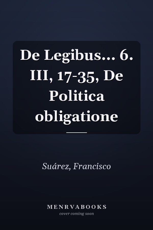 De Legibus... 6. III, 17-35, De Politica obligatione