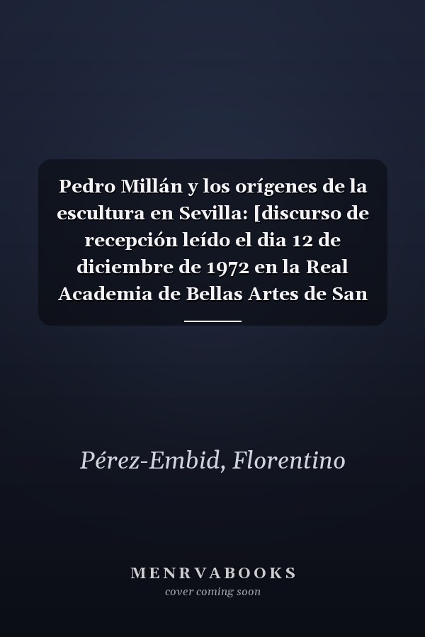 Pedro Millán y los orígenes de la escultura en Sevilla: [discurso de recepción leído el dia 12 de diciembre de 1972 en la Real Academia de Bellas Artes de San Fernando]
