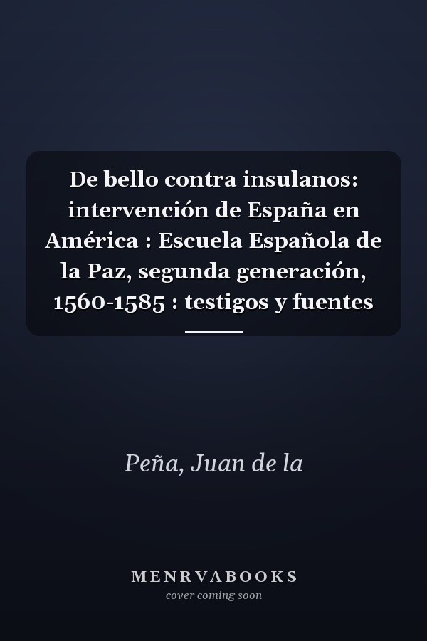 De bello contra insulanos: intervención de España en América : Escuela Española de la Paz, segunda generación, 1560-1585 : testigos y fuentes