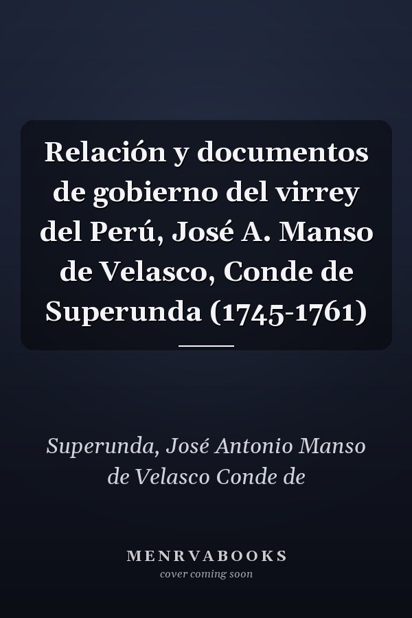 Relación y documentos de gobierno del virrey del Perú, José A. Manso de Velasco, Conde de Superunda (1745-1761)