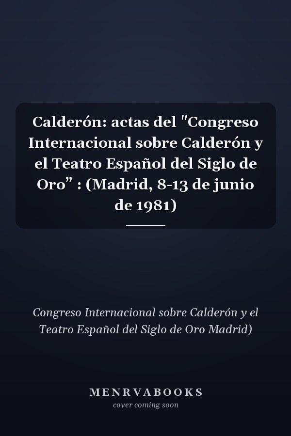 Calderón: actas del "Congreso Internacional sobre Calderón y el Teatro Español del Siglo de Oro” : (Madrid, 8-13 de junio de 1981)