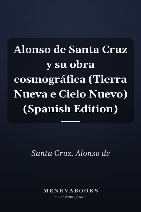 Alonso de Santa Cruz y su obra cosmográfica (Tierra Nueva e Cielo Nuevo) (Spanish Edition)