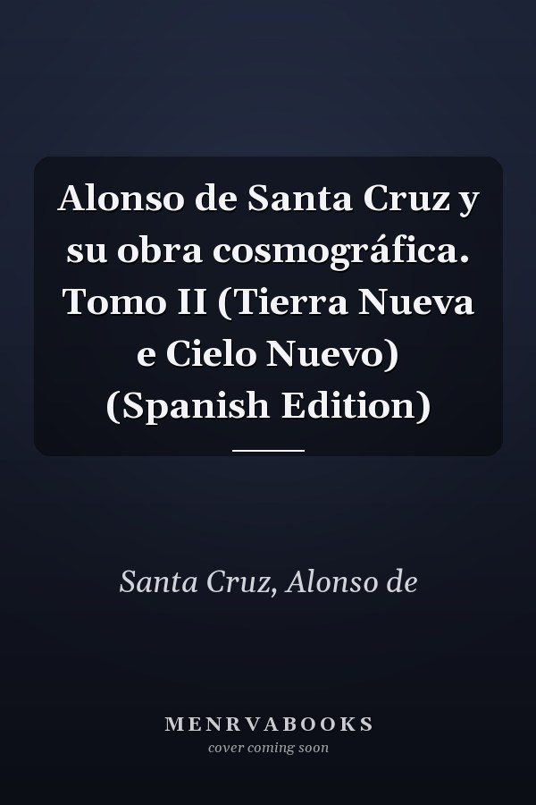 Alonso de Santa Cruz y su obra cosmográfica. Tomo II (Tierra Nueva e Cielo Nuevo) (Spanish Edition)