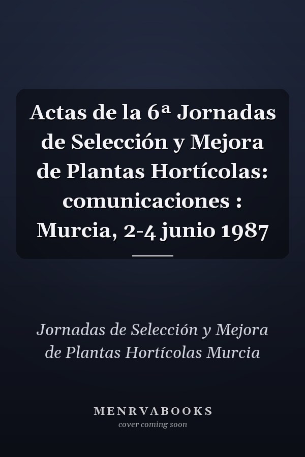 Actas de la 6ª Jornadas de Selección y Mejora de Plantas Hortícolas: comunicaciones : Murcia, 2-4 junio 1987