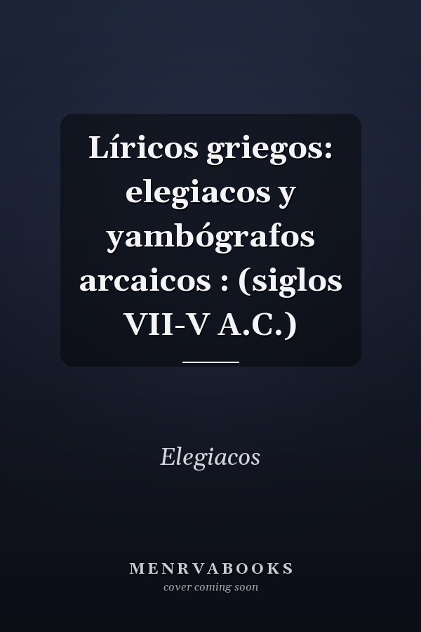 Líricos griegos: elegiacos y yambógrafos arcaicos : (siglos VII-V A.C.)