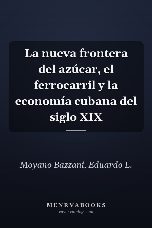 La nueva frontera del azúcar, el ferrocarril y la economía cubana del siglo XIX