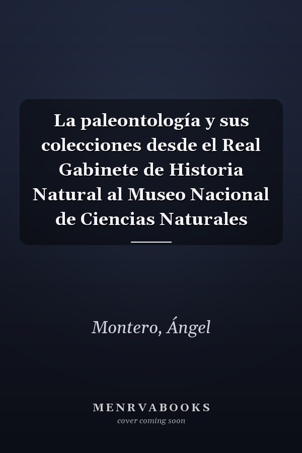 La paleontología y sus colecciones desde el Real Gabinete de Historia Natural al Museo Nacional de Ciencias Naturales
