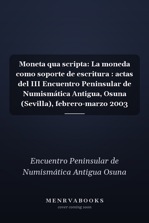 Moneta qua scripta: La moneda como soporte de escritura : actas del III Encuentro Peninsular de Numismática Antigua, Osuna (Sevilla), febrero-marzo 2003