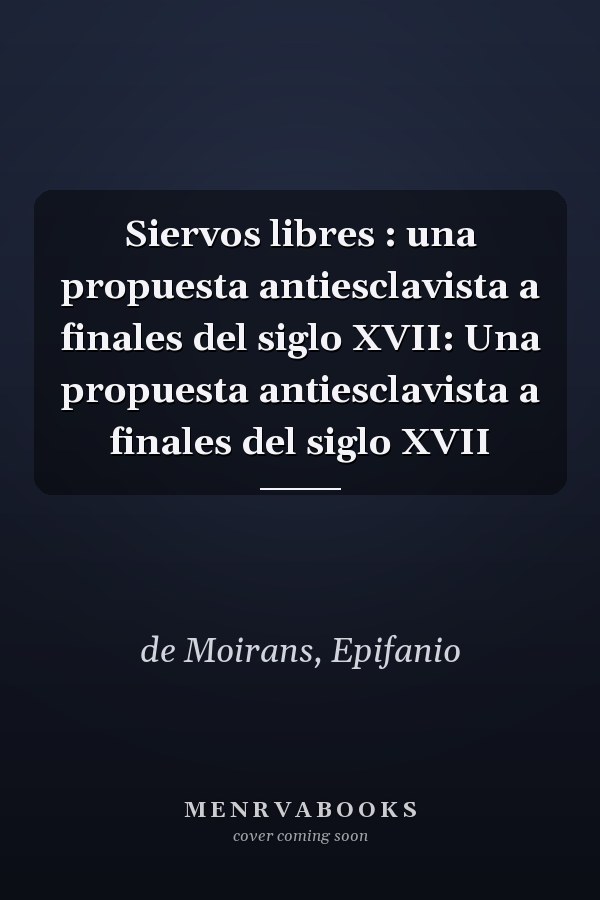 Siervos libres : una propuesta antiesclavista a finales del siglo XVII: Una propuesta antiesclavista a finales del siglo XVII