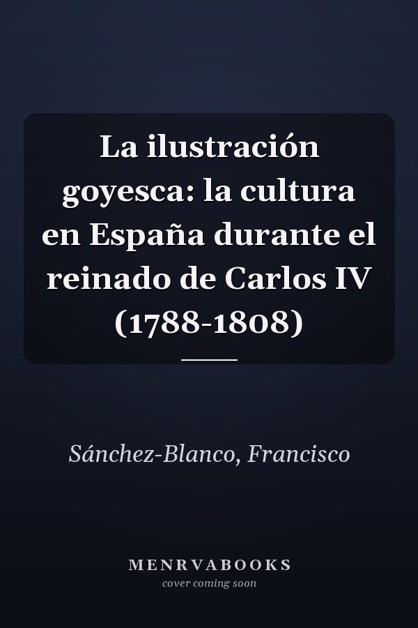 La ilustración goyesca: la cultura en España durante el reinado de Carlos IV (1788-1808)