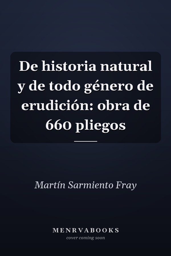 De historia natural y de todo género de erudición: obra de 660 pliegos