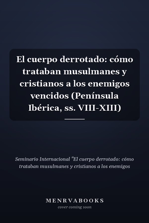 El cuerpo derrotado: cómo trataban musulmanes y cristianos a los enemigos vencidos (Península Ibérica, ss. VIII-XIII)