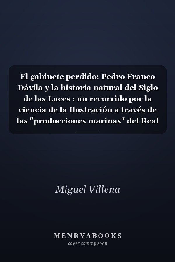 El gabinete perdido: Pedro Franco Dávila y la historia natural del Siglo de las Luces : un recorrido por la ciencia de la Ilustración a través de las "producciones marinas" del Real Gabinete (1745-1815)