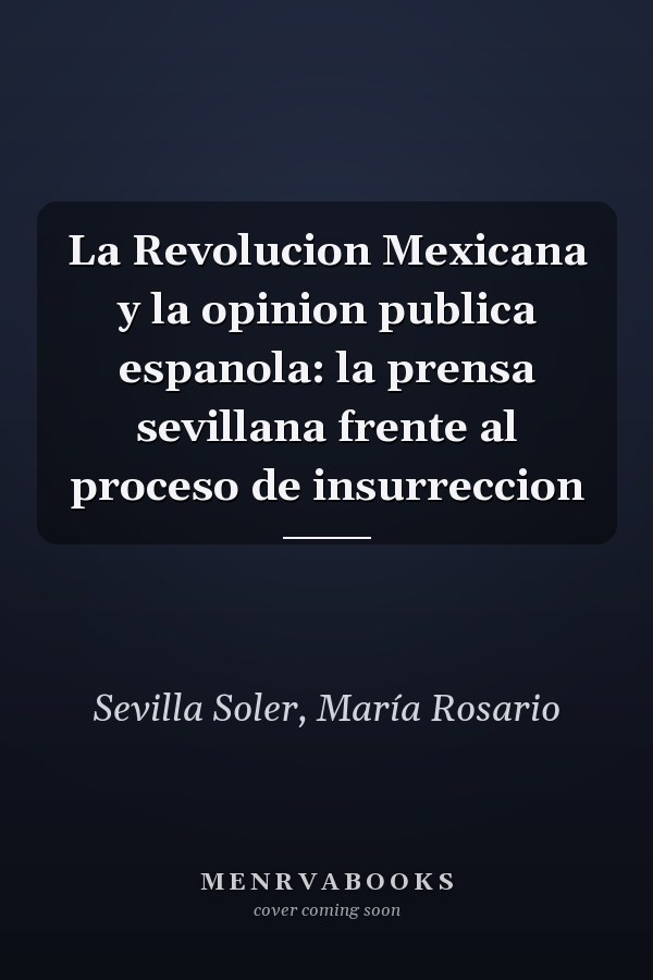 La Revolucion Mexicana y la opinion publica espanola: la prensa sevillana frente al proceso de insurreccion