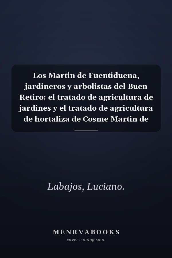 Los Martin de Fuentiduena, jardineros y arbolistas del Buen Retiro: el tratado de agricultura de jardines y el tratado de agricultura de hortaliza de Cosme Martin de Fuentiduena