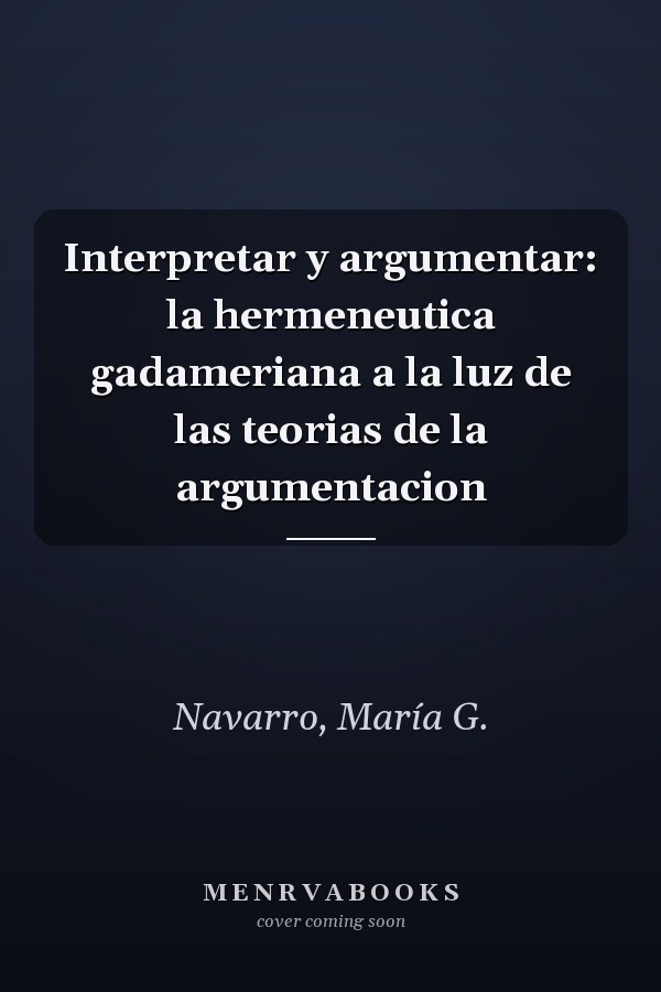 Interpretar y argumentar: la hermeneutica gadameriana a la luz de las teorias de la argumentacion