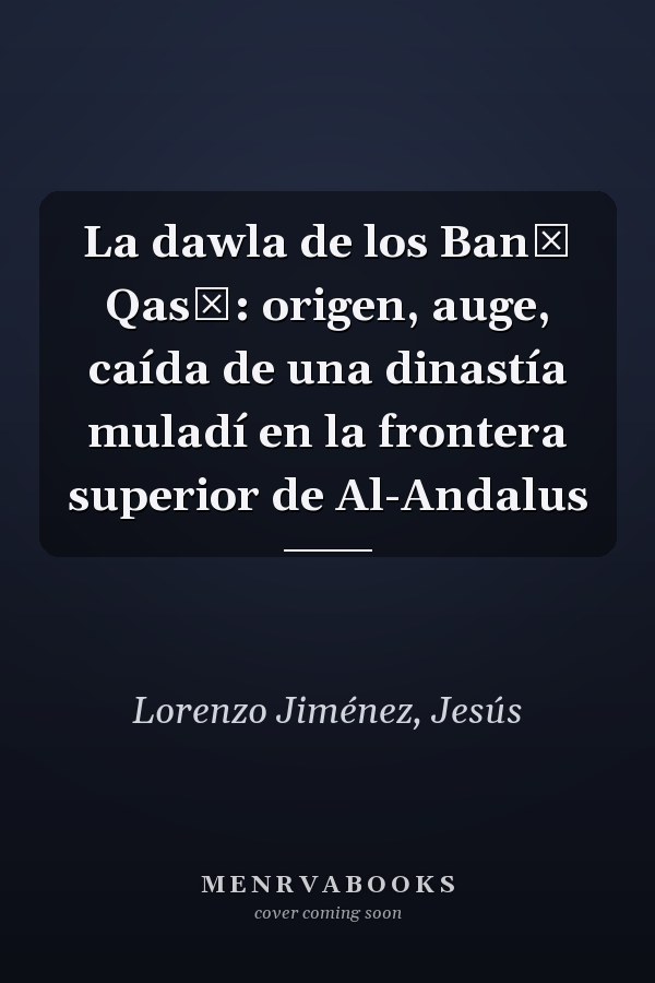 La dawla de los Banū Qasī: origen, auge, caída de una dinastía muladí en la frontera superior de Al-Andalus