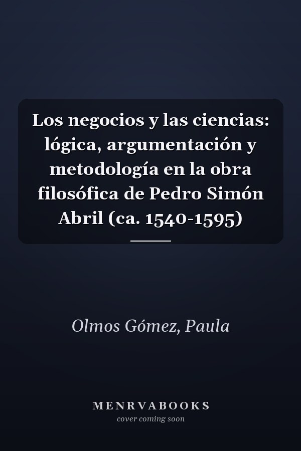 Los negocios y las ciencias: lógica, argumentación y metodología en la obra filosófica de Pedro Simón Abril (ca. 1540-1595)