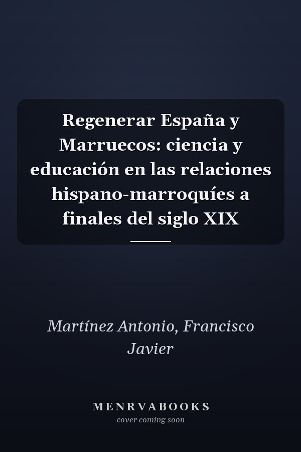 Regenerar España y Marruecos: ciencia y educación en las relaciones hispano-marroquíes a finales del siglo XIX
