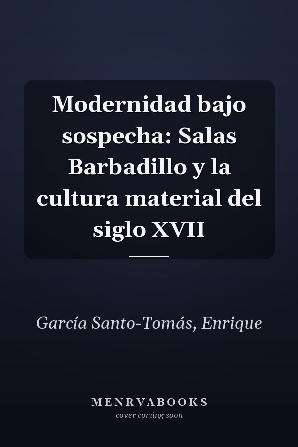 Modernidad bajo sospecha: Salas Barbadillo y la cultura material del siglo XVII