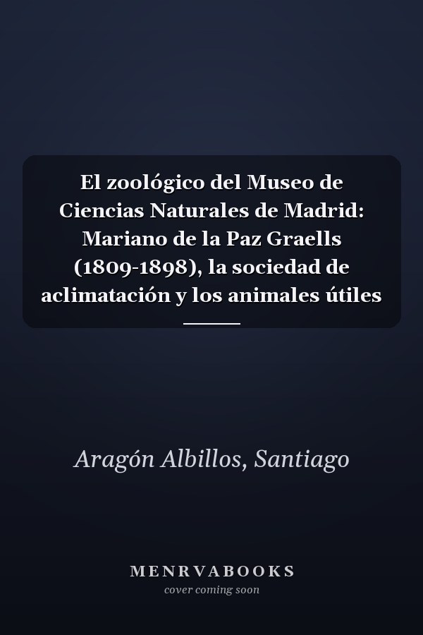 El zoológico del Museo de Ciencias Naturales de Madrid: Mariano de la Paz Graells (1809-1898), la sociedad de aclimatación y los animales útiles
