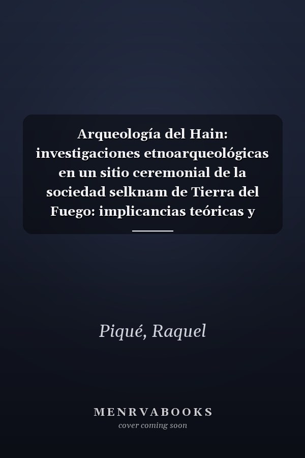 Arqueología del Hain: investigaciones etnoarqueológicas en un sitio ceremonial de la sociedad selknam de Tierra del Fuego: implicancias teóricas y metodológicas para los estudios arqueológicos
