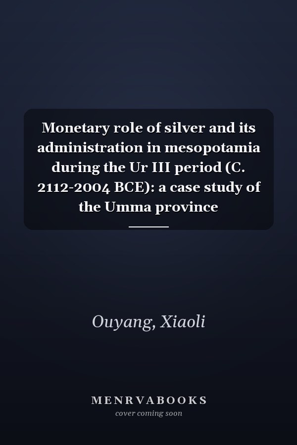 Monetary role of silver and its administration in mesopotamia during the Ur III period (C. 2112-2004 BCE): a case study of the Umma province