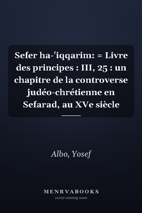 Sefer ha-'iqqarim: = Livre des principes : III, 25 : un chapitre de la controverse judéo-chrétienne en Sefarad, au XVe siècle