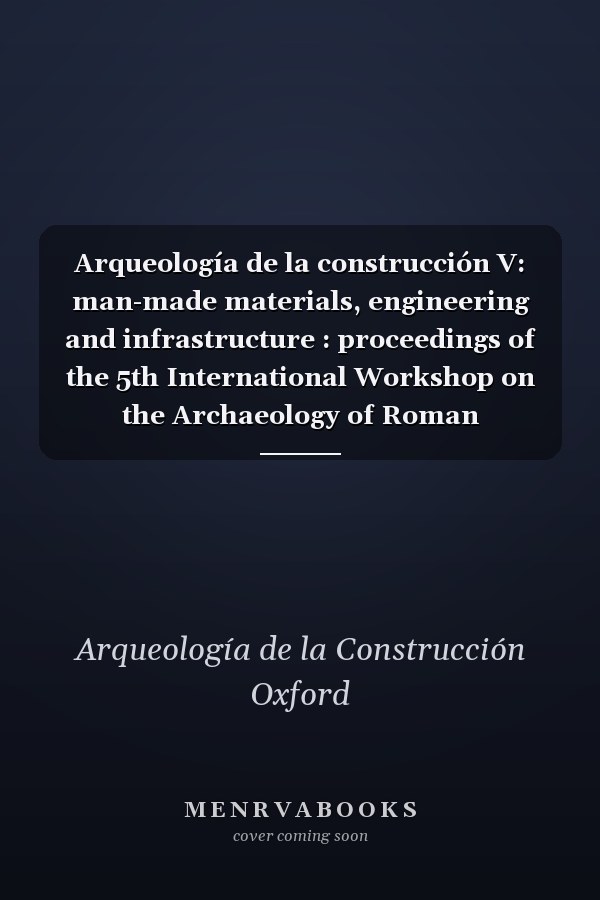Arqueología de la construcción V: man-made materials, engineering and infrastructure : proceedings of the 5th International Workshop on the Archaeology of Roman Construction, Oxford, April 11-12, 2015
