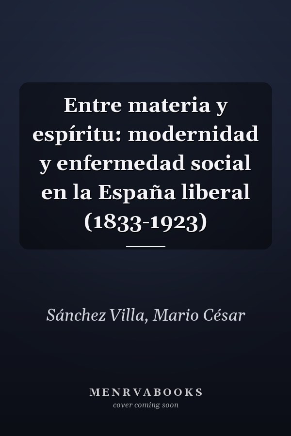 Entre materia y espíritu: modernidad y enfermedad social en la España liberal (1833-1923)
