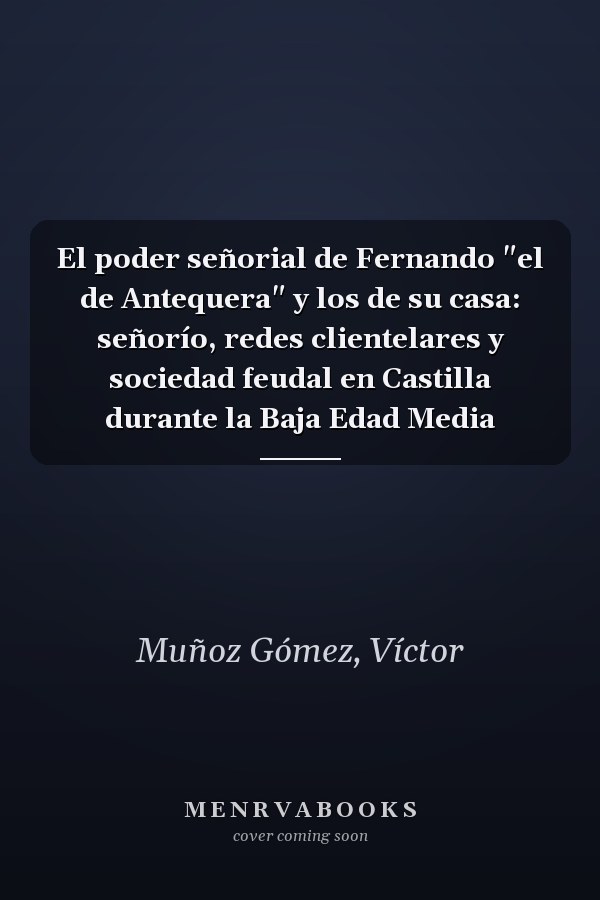 El poder señorial de Fernando "el de Antequera" y los de su casa: señorío, redes clientelares y sociedad feudal en Castilla durante la Baja Edad Media