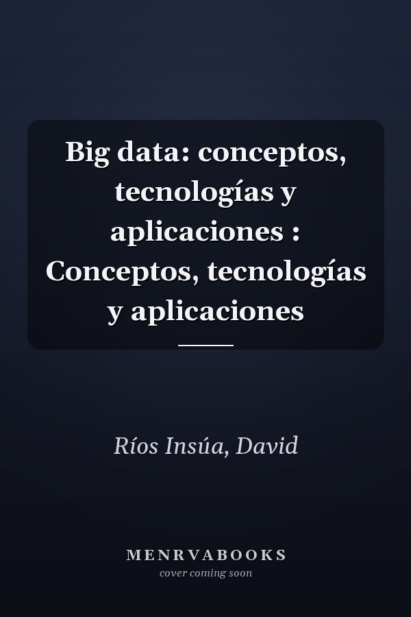 Big data: conceptos, tecnologías y aplicaciones : Conceptos, tecnologías y aplicaciones