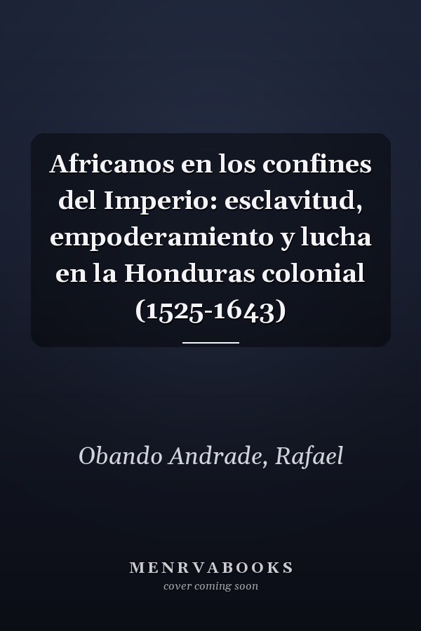 Africanos en los confines del Imperio: esclavitud, empoderamiento y lucha en la Honduras colonial (1525-1643)