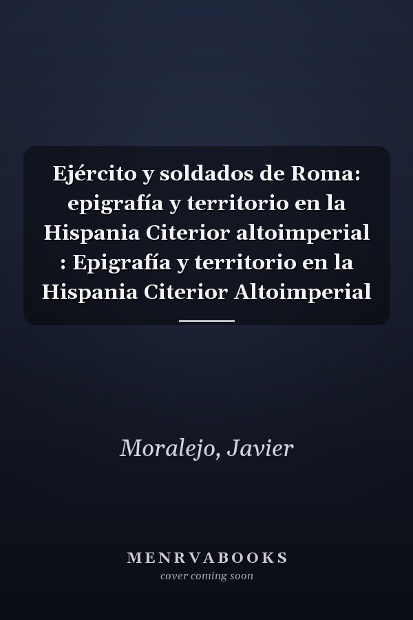Ejército y soldados de Roma: epigrafía y territorio en la Hispania Citerior altoimperial : Epigrafía y territorio en la Hispania Citerior Altoimperial