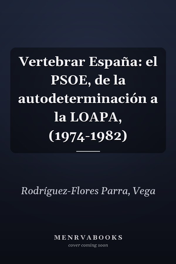 Vertebrar España: el PSOE, de la autodeterminación a la LOAPA, (1974-1982)