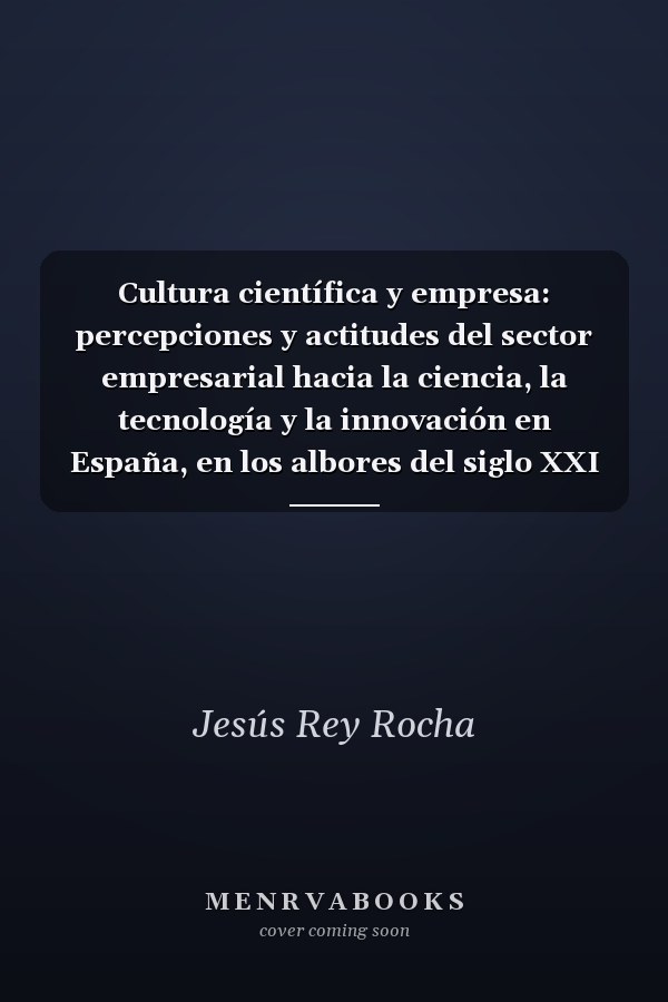 Cultura científica y empresa: percepciones y actitudes del sector empresarial hacia la ciencia, la tecnología y la innovación en España, en los albores del siglo XXI