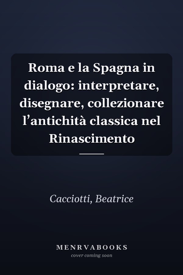 Roma e la Spagna in dialogo: interpretare, disegnare, collezionare l’antichità classica nel Rinascimento